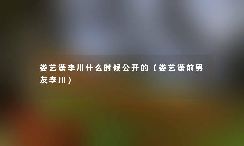 娄艺潇李川什么时候公开的(娄艺潇前男友李川) 娄艺潇李川什么时候公开的(娄艺潇前男友李川)