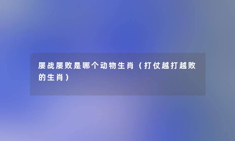 屡战屡败是哪个动物生肖(打仗越打越败的生肖) 屡战屡败是哪个动物生肖(打仗越打越败的生肖)