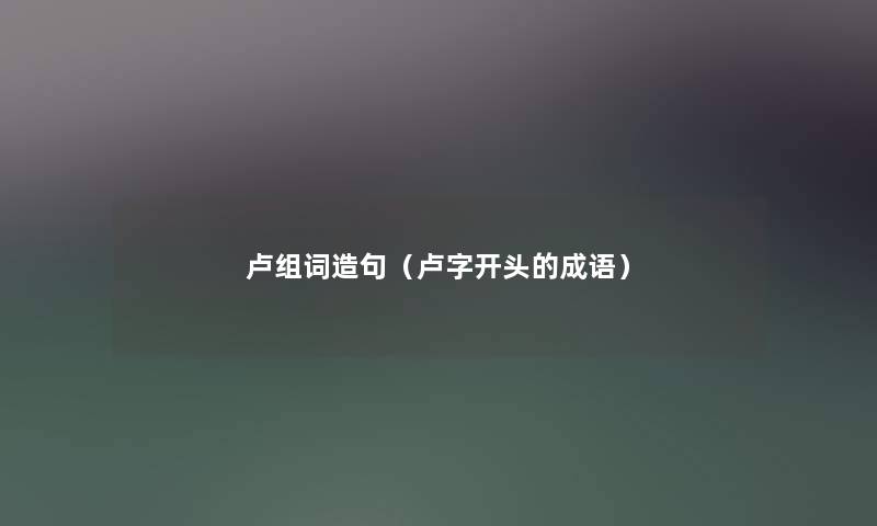 卢组词造句（卢字开头的成语）