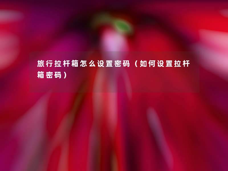 旅行拉杆箱怎么设置密码（如何设置拉杆箱密码）
