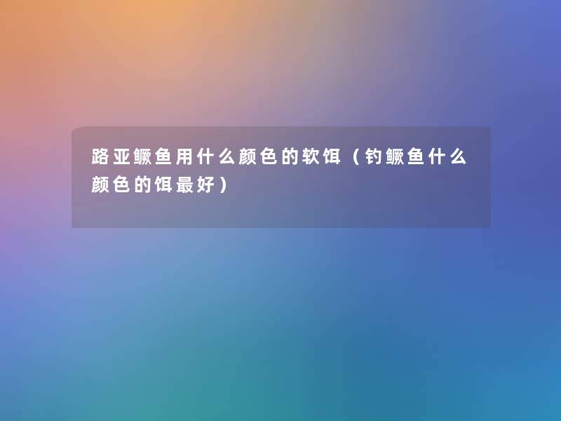 路亚鳜鱼用什么颜色的软饵(钓鳜鱼什么颜色的饵好) 路亚鳜鱼用什么颜色的软饵(钓鳜鱼什么颜色的饵好)