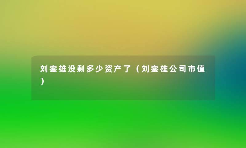 刘銮雄没剩多少资产了（刘銮雄公司市值）