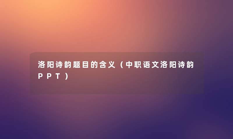 洛阳诗韵题目的含义(中职语文洛阳诗韵PPT) 洛阳诗韵题目的含义(中职语文洛阳诗韵PPT)