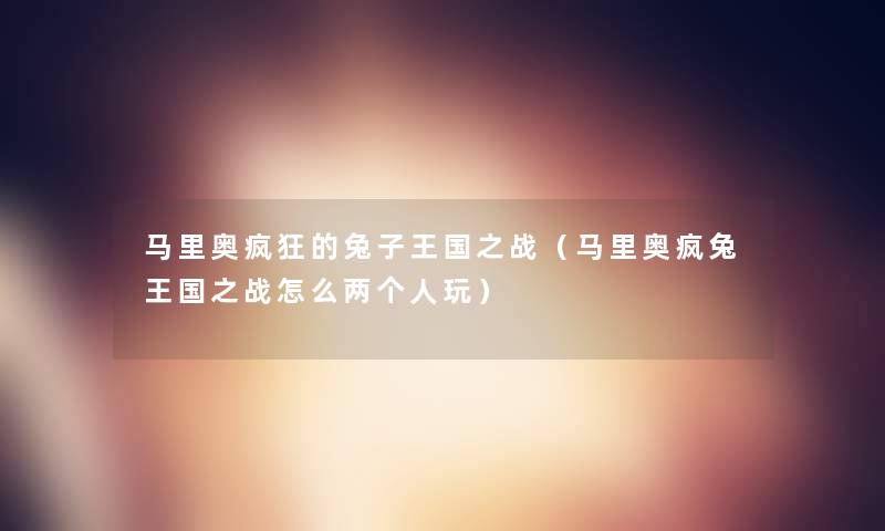 马里奥疯狂的兔子王国之战（马里奥疯兔王国之战怎么两个人玩）