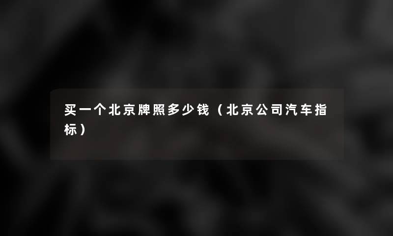 买一个北京牌照多少钱(北京公司汽车指标) 买一个北京牌照多少钱(北京公司汽车指标)