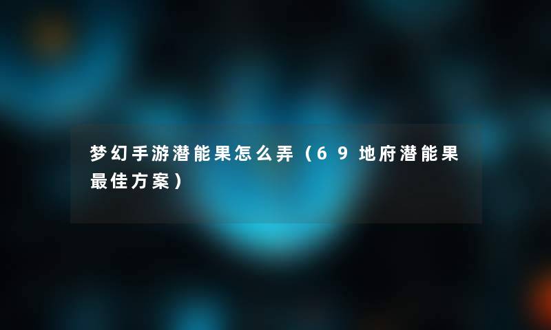 梦幻手游潜能果怎么弄（69地府潜能果理想方案）