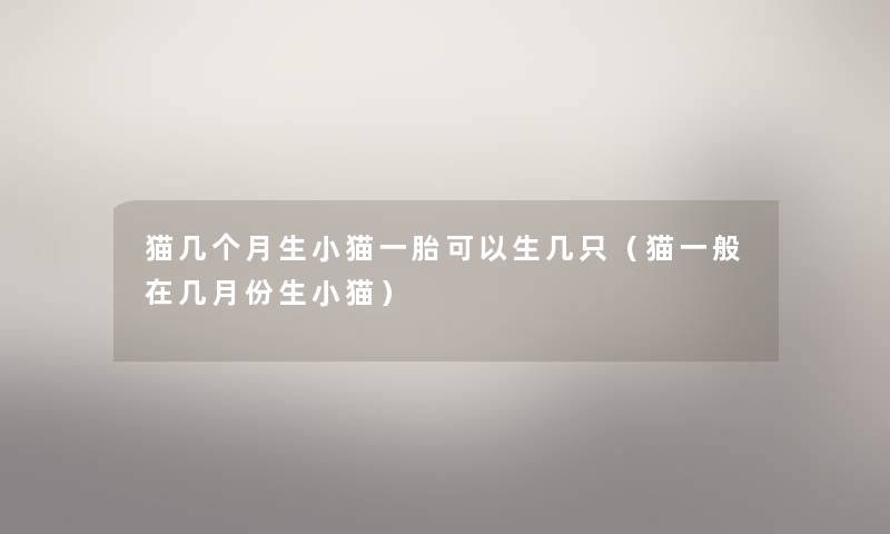 猫几个月生小猫一胎可以生几只(猫一般在几月份生小猫) 猫几个月生小猫一胎可以生几只(猫一般在几月份生小猫)