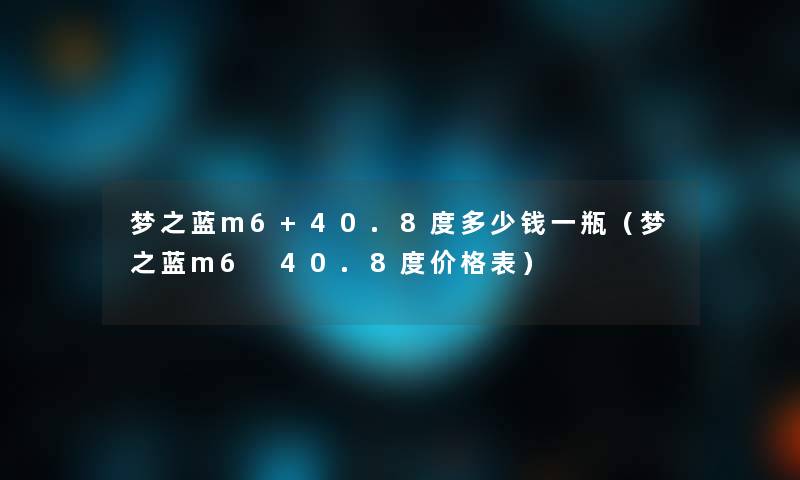 梦之蓝m6+40.8度多少钱一瓶(梦之蓝m6 40.8度价格表) 梦之蓝m6+40.8度多少钱一瓶(梦之蓝m6 40.8度价格表)
