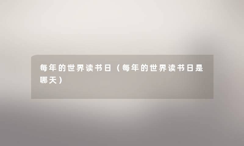 每年的世界读书日(每年的世界读书日是哪天) 每年的世界读书日(每年的世界读书日是哪天)