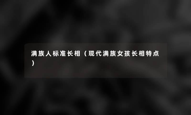 满族人标准长相（现代满族女孩长相特点）