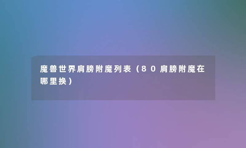 魔兽世界肩膀附魔列表(80肩膀附魔在哪里换) 魔兽世界肩膀附魔列表(80肩膀附魔在哪里换)