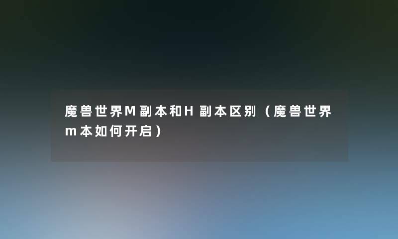 魔兽世界M副本和H副本区别(魔兽世界m本如何开启) 魔兽世界M副本和H副本区别(魔兽世界m本如何开启)
