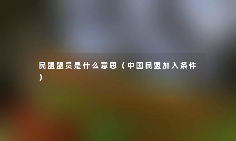 民盟盟员是什么意思（中国民盟加入条件）