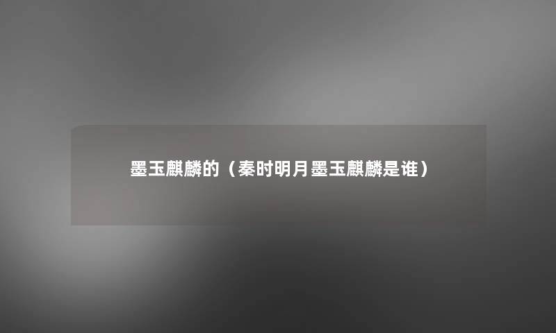 墨玉麒麟的(秦时明月墨玉麒麟是谁) 墨玉麒麟的(秦时明月墨玉麒麟是谁)