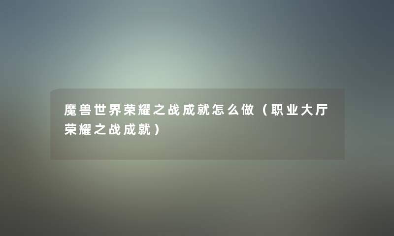 魔兽世界荣耀之战成就怎么做(职业大厅荣耀之战成就) 魔兽世界荣耀之战成就怎么做(职业大厅荣耀之战成就)