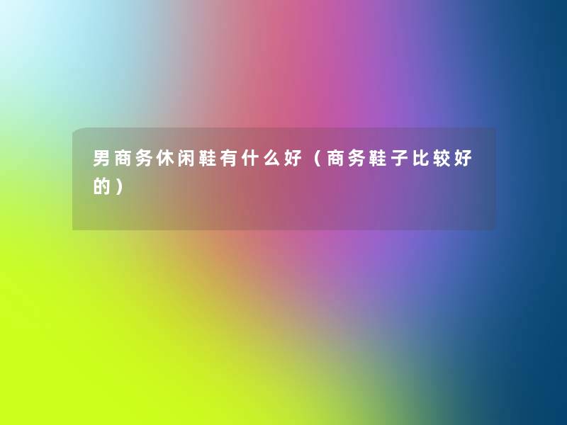 男商务休闲鞋有什么好（商务鞋子比较好的）