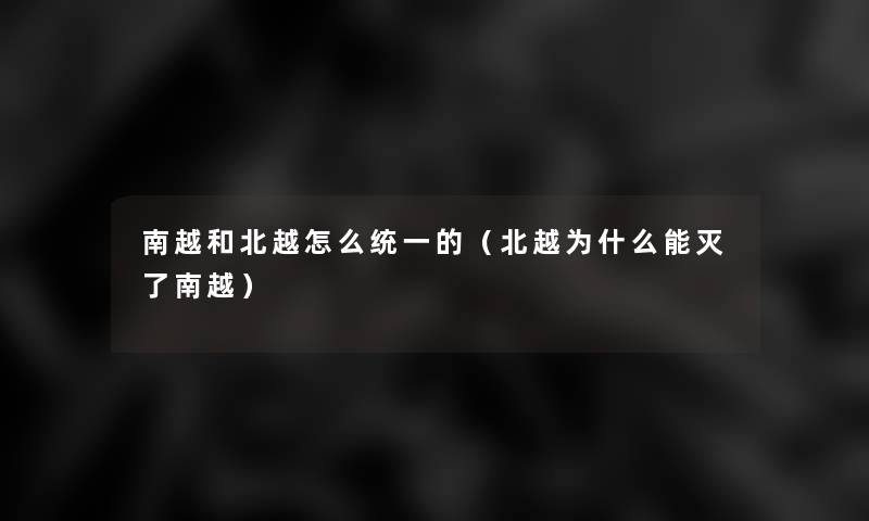 南越和北越怎么统一的(北越为什么能灭了南越) 南越和北越怎么统一的(北越为什么能灭了南越)