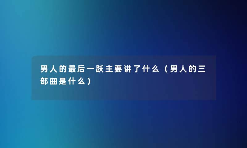 男人的后一跃主要讲了什么（男人的三部曲是什么）