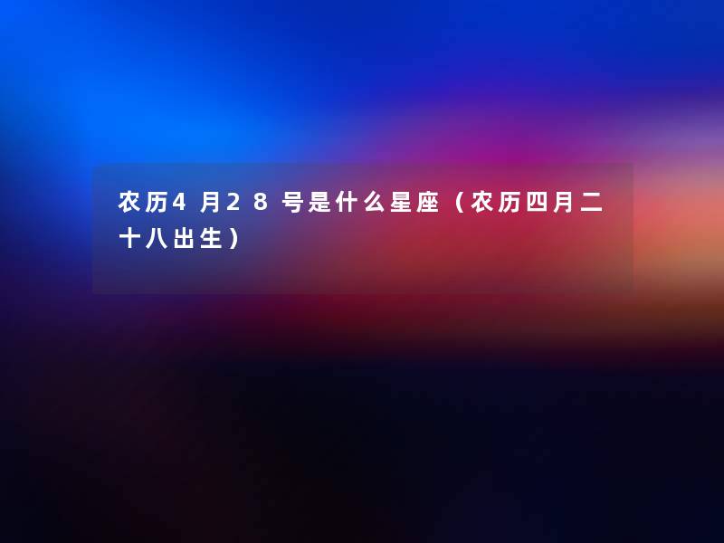 农历4月28号是什么星座(农历四月二十八出生) 农历4月28号是什么星座(农历四月二十八出生)
