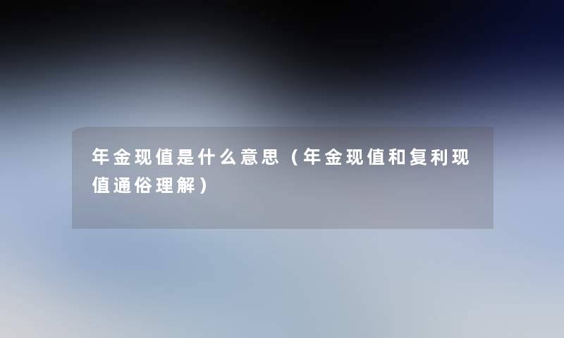 年金现值是什么意思（年金现值和复利现值通俗理解）