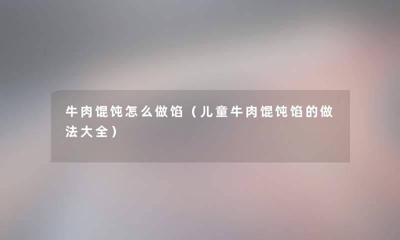 牛肉馄饨怎么做馅（儿童牛肉馄饨馅的做法大全）