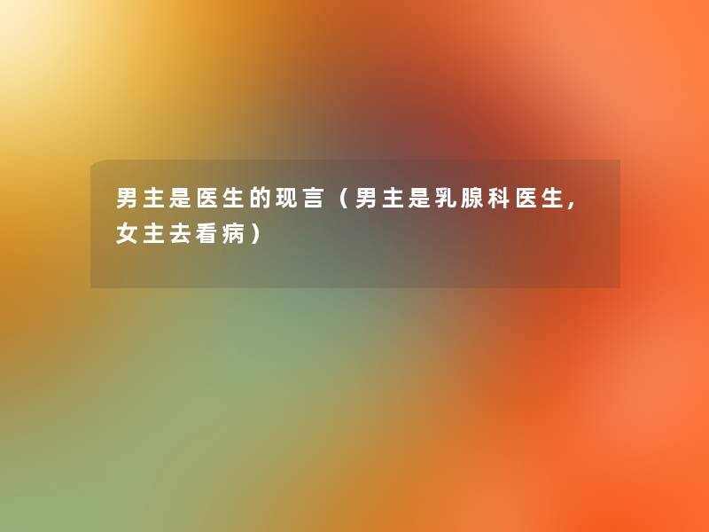 男主是医生的现言（男主是乳腺科医生,女主去看病）