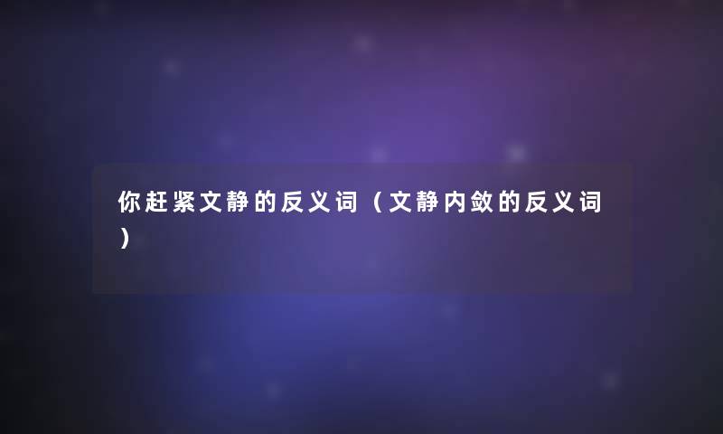 你赶紧文静的反义词(文静内敛的反义词) 你赶紧文静的反义词(文静内敛的反义词)