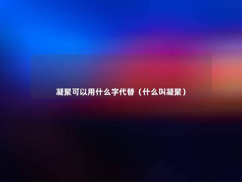 凝聚可以用什么字代替(什么叫凝聚) 凝聚可以用什么字代替(什么叫凝聚)