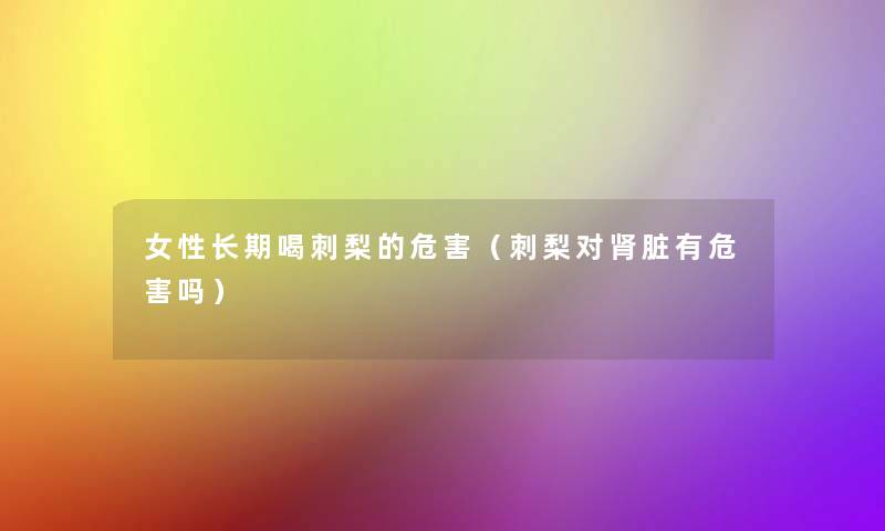 女性长期喝刺梨的危害(刺梨对肾脏有危害吗) 女性长期喝刺梨的危害(刺梨对肾脏有危害吗)