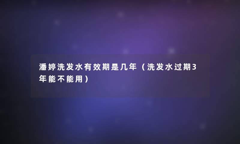 潘婷洗发水有效期是几年（洗发水过期3年能不能用）