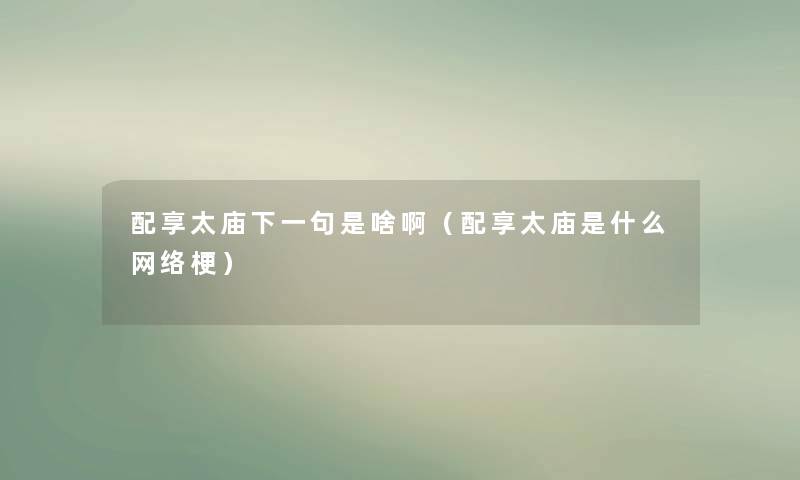 配享太庙下一句是啥啊(配享太庙是什么网络梗) 配享太庙下一句是啥啊(配享太庙是什么网络梗)
