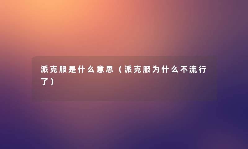 派克服是什么意思(派克服为什么不流行了) 派克服是什么意思(派克服为什么不流行了)
