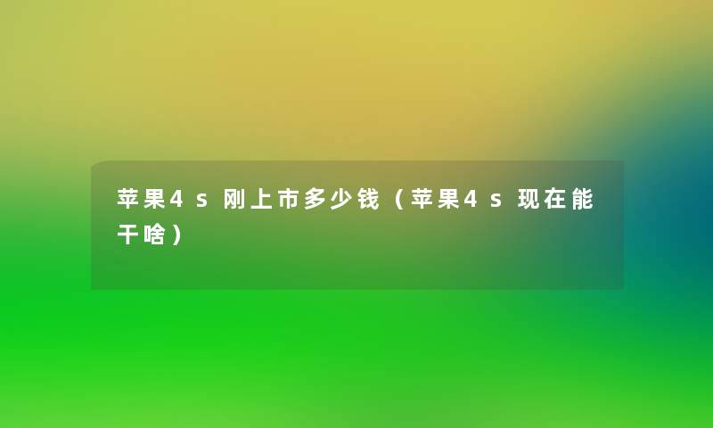 苹果4s刚上市多少钱(苹果4s能干啥) 苹果4s刚上市多少钱(苹果4s能干啥)
