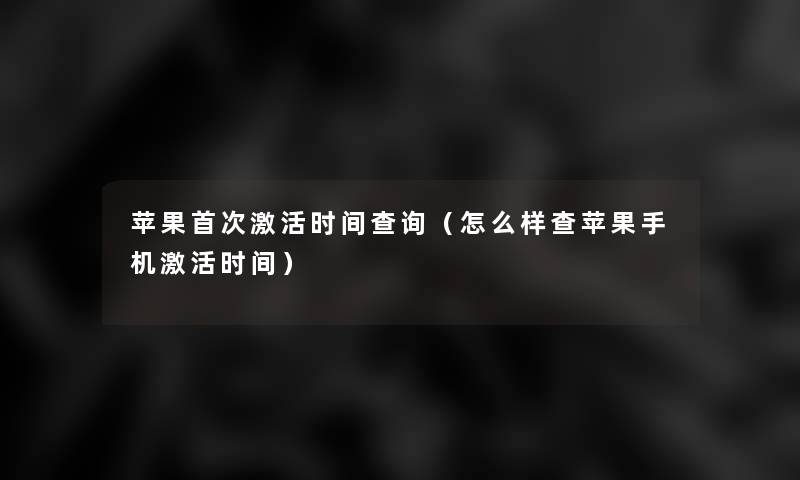 苹果首次激活时间查阅(怎么样查苹果手机激活时间) 苹果首次激活时间查阅(怎么样查苹果手机激活时间)