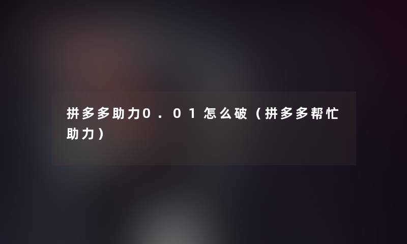 拼多多助力0.01怎么破(拼多多帮忙助力) 拼多多助力0.01怎么破(拼多多帮忙助力)