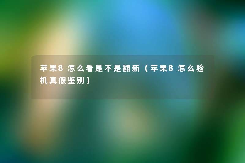 苹果8怎么看是不是翻新(苹果8怎么验机真假鉴别) 苹果8怎么看是不是翻新(苹果8怎么验机真假鉴别)