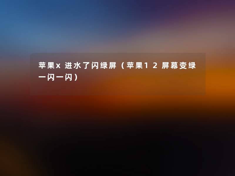 苹果x进水了闪绿屏(苹果12屏幕变绿一闪一闪) 苹果x进水了闪绿屏(苹果12屏幕变绿一闪一闪)