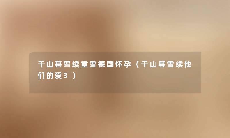 千山暮雪续童雪德国怀孕(千山暮雪续他们的爱3) 千山暮雪续童雪德国怀孕(千山暮雪续他们的爱3)