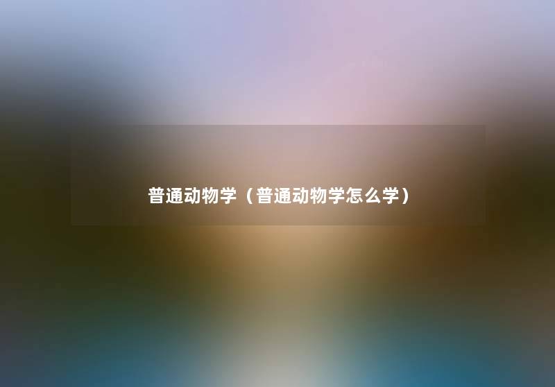普通动物学(普通动物学怎么学) 普通动物学(普通动物学怎么学)
