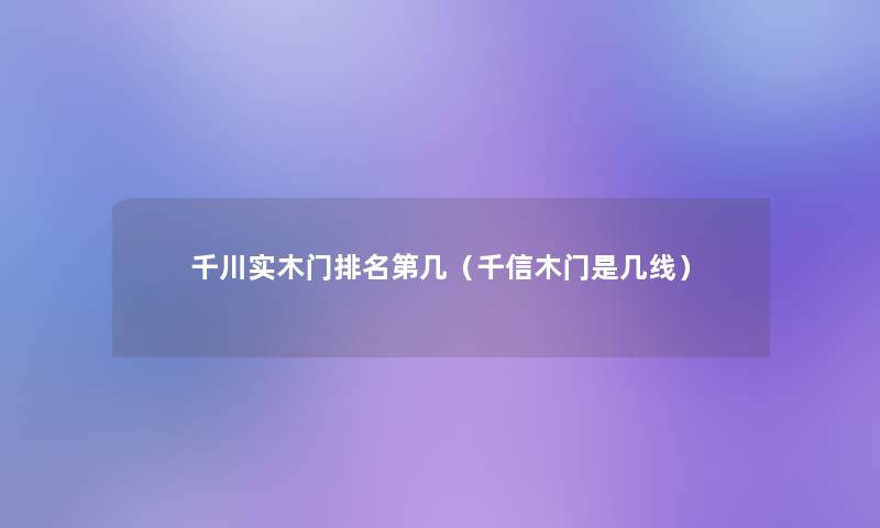 千川实木门推荐第几(千信木门是几线) 千川实木门推荐第几(千信木门是几线)