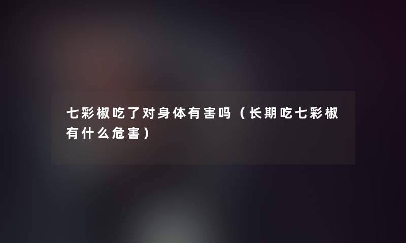 七彩椒吃了对身体有害吗(长期吃七彩椒有什么危害) 七彩椒吃了对身体有害吗(长期吃七彩椒有什么危害)