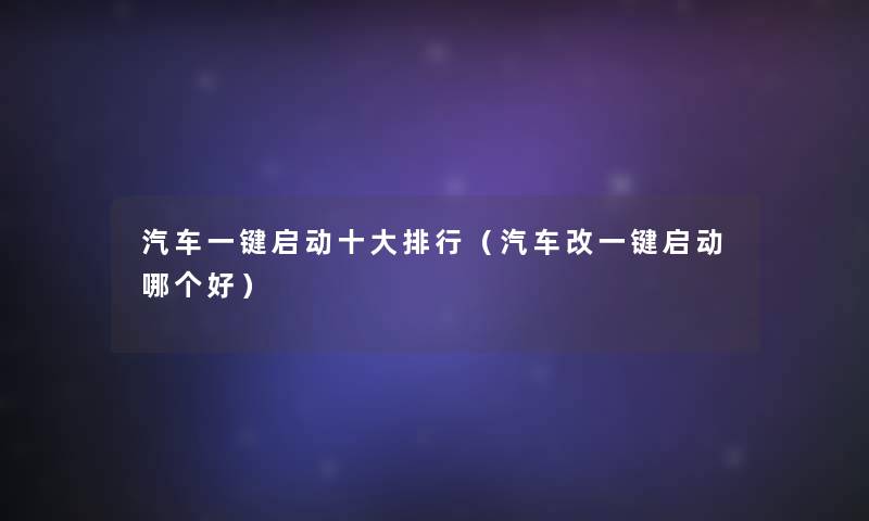 汽车一键启动一些整理(汽车改一键启动哪个好) 汽车一键启动一些整理(汽车改一键启动哪个好)