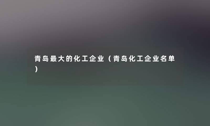 青岛大的化工企业(青岛化工企业名单) 青岛大的化工企业(青岛化工企业名单)