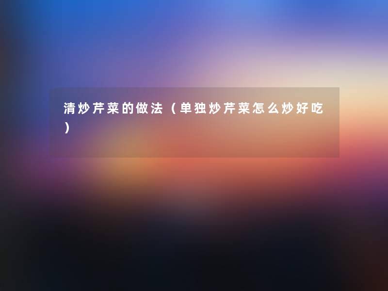 清炒芹菜的做法(单独炒芹菜怎么炒好吃) 清炒芹菜的做法(单独炒芹菜怎么炒好吃)