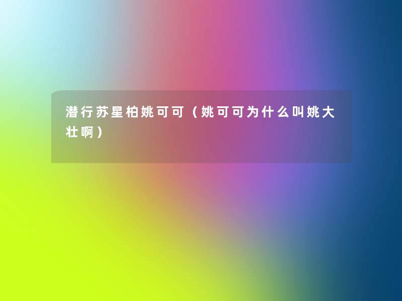 潜行苏星柏姚可可(姚可可为什么叫姚大壮啊) 潜行苏星柏姚可可(姚可可为什么叫姚大壮啊)