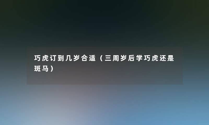 巧虎订到几岁合适(三周岁后学巧虎还是斑马) 巧虎订到几岁合适(三周岁后学巧虎还是斑马)