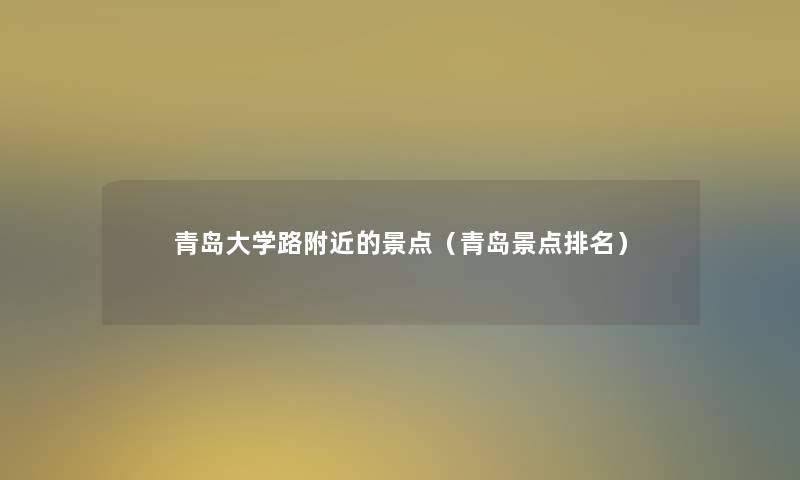 青岛大学路附近的景点(青岛景点推荐) 青岛大学路附近的景点(青岛景点推荐)