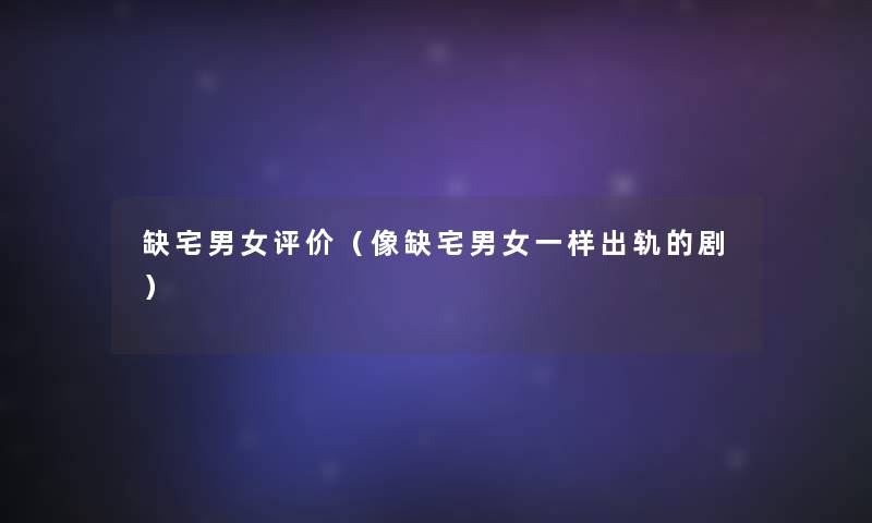 缺宅男女评价(像缺宅男女一样出轨的剧) 缺宅男女评价(像缺宅男女一样出轨的剧)