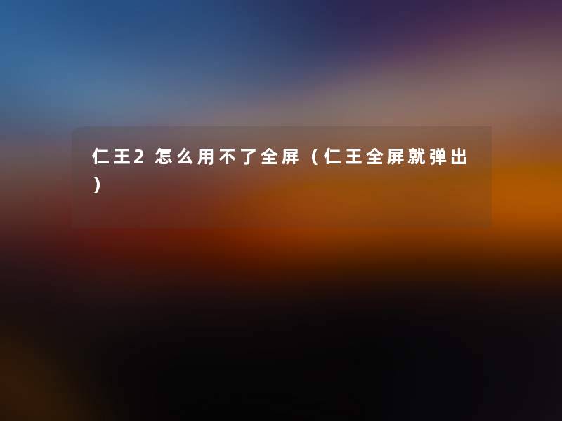 仁王2怎么用不了全屏（仁王全屏就弹出）