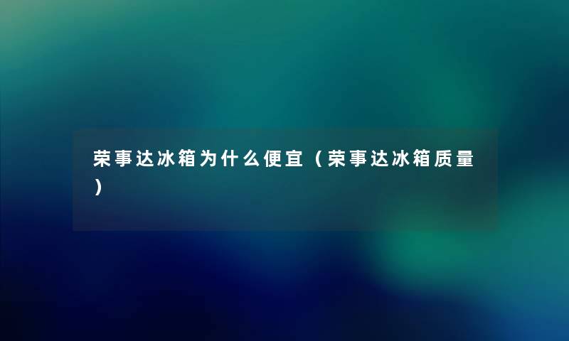 荣事达冰箱为什么便宜(荣事达冰箱质量) 荣事达冰箱为什么便宜(荣事达冰箱质量)